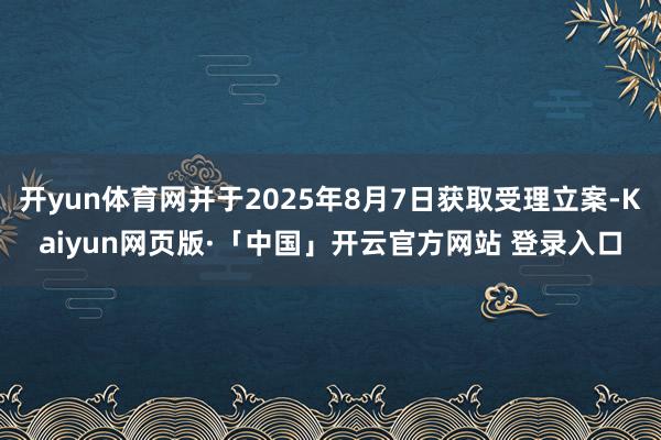 开yun体育网并于2025年8月7日获取受理立案-Kaiyun网页版·「中国」开云官方网站 登录入口