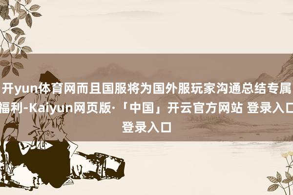 开yun体育网而且国服将为国外服玩家沟通总结专属福利-Kaiyun网页版·「中国」开云官方网站 登录入口