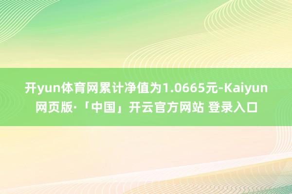 开yun体育网累计净值为1.0665元-Kaiyun网页版·「中国」开云官方网站 登录入口
