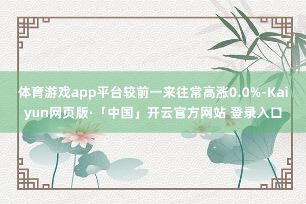 体育游戏app平台较前一来往常高涨0.0%-Kaiyun网页版·「中国」开云官方网站 登录入口