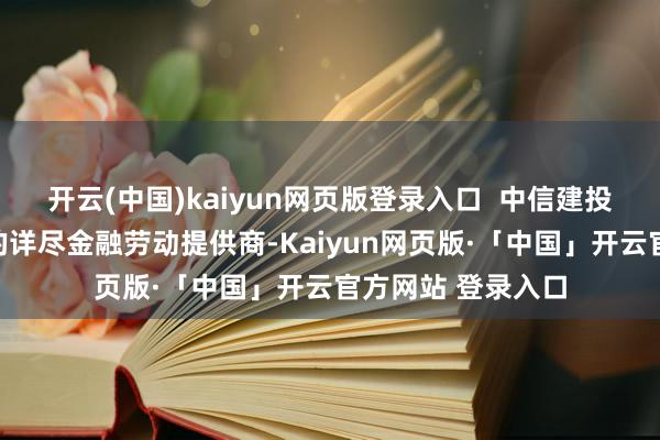 开云(中国)kaiyun网页版登录入口  中信建投证券是中国独特的详尽金融劳动提供商-Kaiyun网页版·「中国」开云官方网站 登录入口