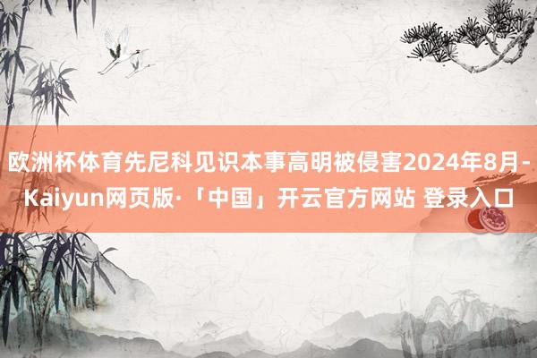 欧洲杯体育先尼科见识本事高明被侵害2024年8月-Kaiyun网页版·「中国」开云官方网站 登录入口