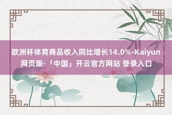 欧洲杯体育商品收入同比增长14.0%-Kaiyun网页版·「中国」开云官方网站 登录入口