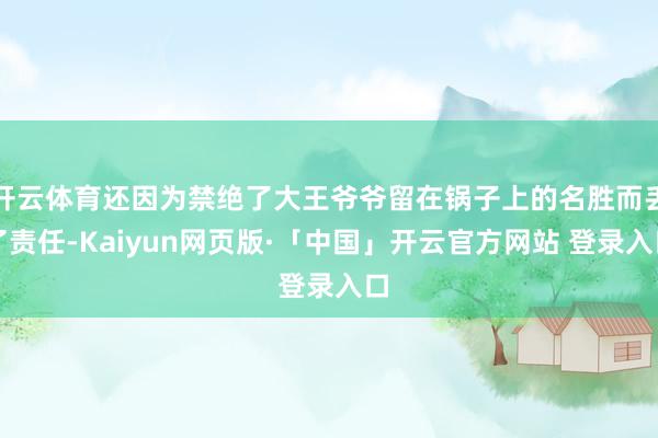 开云体育还因为禁绝了大王爷爷留在锅子上的名胜而丢了责任-Kaiyun网页版·「中国」开云官方网站 登录入口