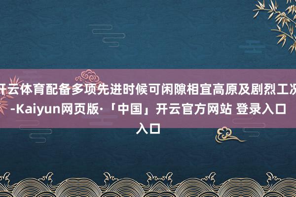 开云体育配备多项先进时候可闲隙相宜高原及剧烈工况-Kaiyun网页版·「中国」开云官方网站 登录入口