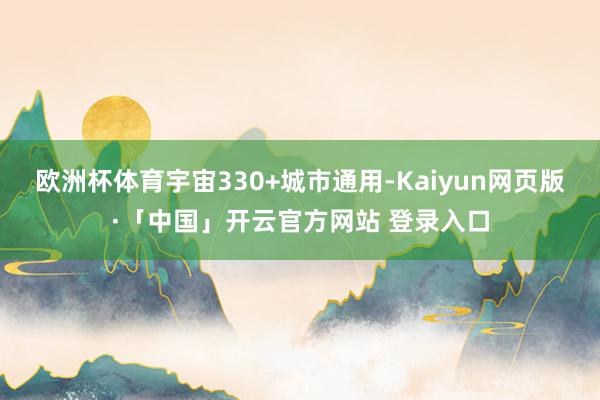 欧洲杯体育宇宙330+城市通用-Kaiyun网页版·「中国」开云官方网站 登录入口