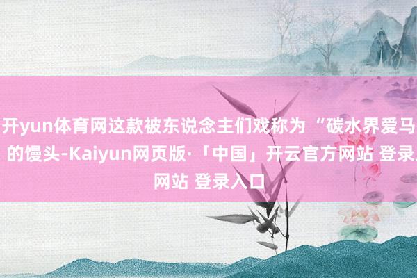 开yun体育网这款被东说念主们戏称为 “碳水界爱马仕” 的馒头-Kaiyun网页版·「中国」开云官方网站 登录入口