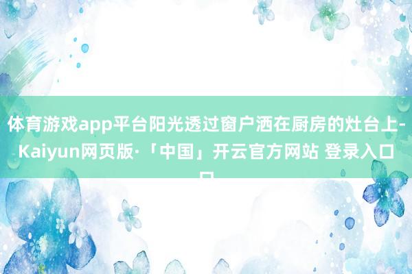 体育游戏app平台阳光透过窗户洒在厨房的灶台上-Kaiyun网页版·「中国」开云官方网站 登录入口
