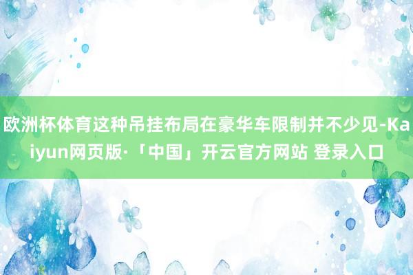 欧洲杯体育这种吊挂布局在豪华车限制并不少见-Kaiyun网页版·「中国」开云官方网站 登录入口