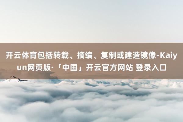 开云体育包括转载、摘编、复制或建造镜像-Kaiyun网页版·「中国」开云官方网站 登录入口