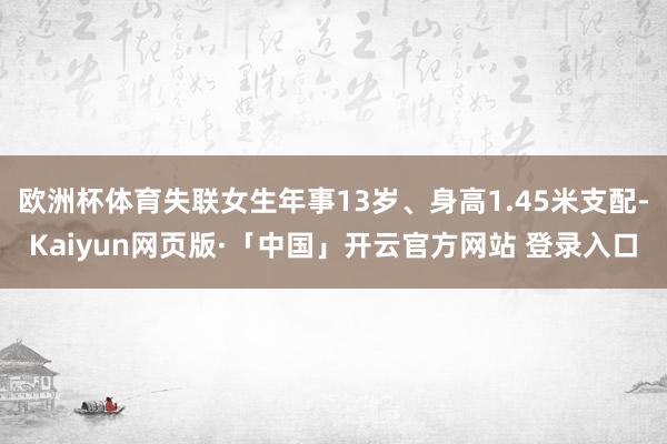 欧洲杯体育失联女生年事13岁、身高1.45米支配-Kaiyun网页版·「中国」开云官方网站 登录入口