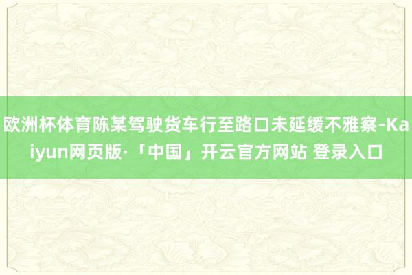 欧洲杯体育陈某驾驶货车行至路口未延缓不雅察-Kaiyun网页版·「中国」开云官方网站 登录入口