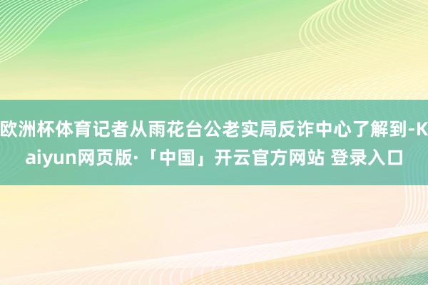 欧洲杯体育记者从雨花台公老实局反诈中心了解到-Kaiyun网页版·「中国」开云官方网站 登录入口