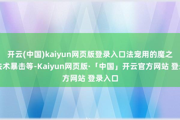 开云(中国)kaiyun网页版登录入口法宠用的魔之心、法术暴击等-Kaiyun网页版·「中国」开云官方网站 登录入口