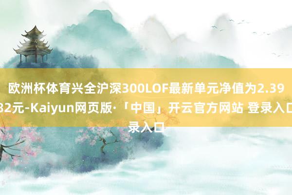 欧洲杯体育兴全沪深300LOF最新单元净值为2.3982元-Kaiyun网页版·「中国」开云官方网站 登录入口
