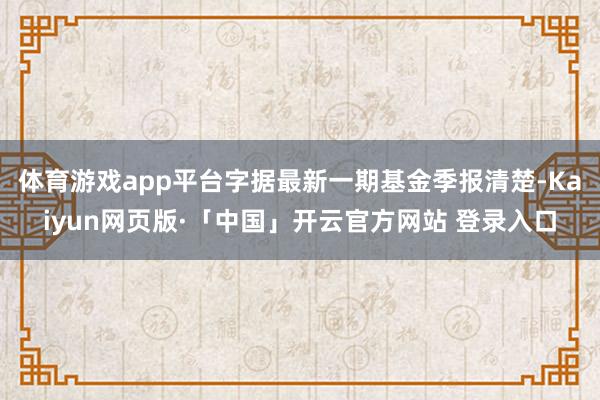 体育游戏app平台字据最新一期基金季报清楚-Kaiyun网页版·「中国」开云官方网站 登录入口