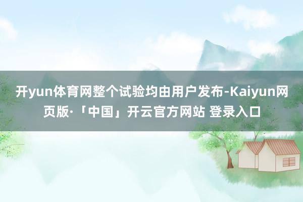 开yun体育网整个试验均由用户发布-Kaiyun网页版·「中国」开云官方网站 登录入口