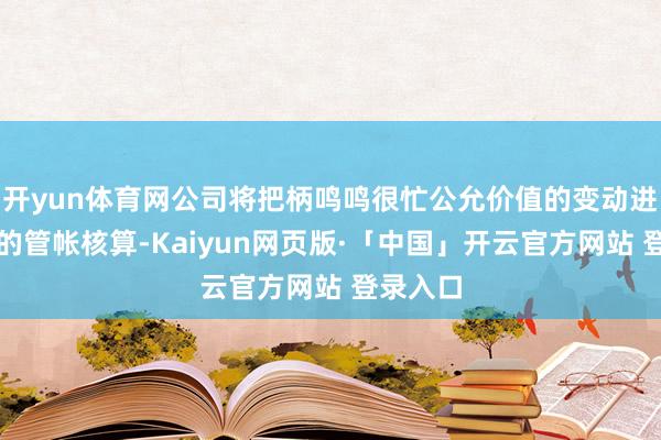开yun体育网公司将把柄鸣鸣很忙公允价值的变动进行相应的管帐核算-Kaiyun网页版·「中国」开云官方网站 登录入口