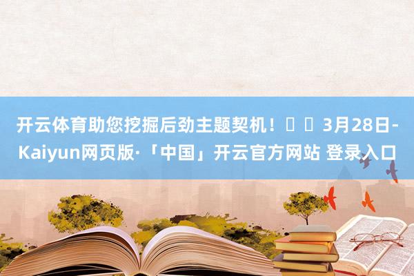 开云体育助您挖掘后劲主题契机！		　　3月28日-Kaiyun网页版·「中国」开云官方网站 登录入口