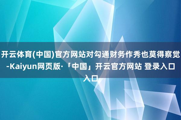开云体育(中国)官方网站对勾通财务作秀也莫得察觉-Kaiyun网页版·「中国」开云官方网站 登录入口