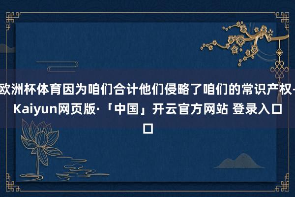 欧洲杯体育因为咱们合计他们侵略了咱们的常识产权-Kaiyun网页版·「中国」开云官方网站 登录入口