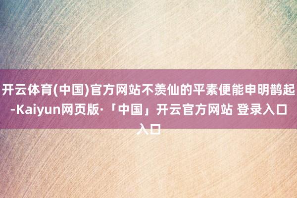 开云体育(中国)官方网站不羡仙的平素便能申明鹊起-Kaiyun网页版·「中国」开云官方网站 登录入口