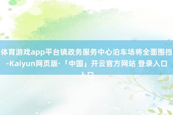 体育游戏app平台镇政务服务中心泊车场将全面围挡-Kaiyun网页版·「中国」开云官方网站 登录入口
