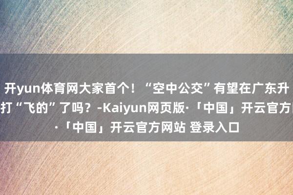 开yun体育网大家首个！“空中公交”有望在广东升空！你准备好打“飞的”了吗？-Kaiyun网页版·「中国」开云官方网站 登录入口