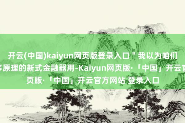 开云(中国)kaiyun网页版登录入口"我以为咱们不错联想一种相等原理的新式金融器用-Kaiyun网页版·「中国」开云官方网站 登录入口
