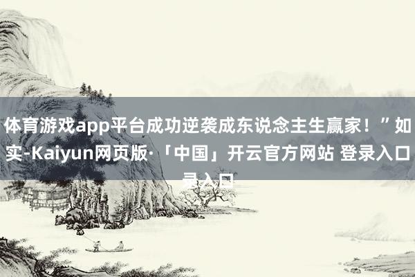 体育游戏app平台成功逆袭成东说念主生赢家!”如实-Kaiyun网页版·「中国」开云官方网站 登录入口