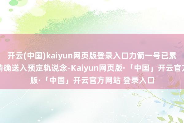 开云(中国)kaiyun网页版登录入口力箭一号已累计将70颗卫星精确送入预定轨说念-Kaiyun网页版·「中国」开云官方网站 登录入口