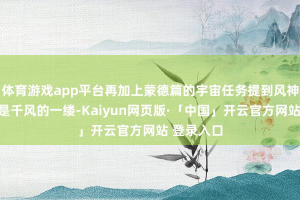 体育游戏app平台再加上蒙德篇的宇宙任务提到风神巴巴托斯是千风的一缕-Kaiyun网页版·「中国」开云官方网站 登录入口