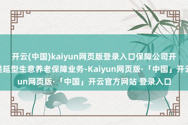 开云(中国)kaiyun网页版登录入口保障公司开展个东说念主税收递延型生意养老保障业务-Kaiyun网页版·「中国」开云官方网站 登录入口