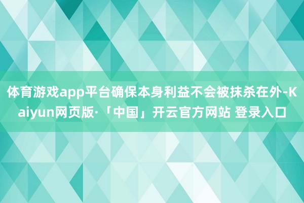 体育游戏app平台确保本身利益不会被抹杀在外-Kaiyun网页版·「中国」开云官方网站 登录入口