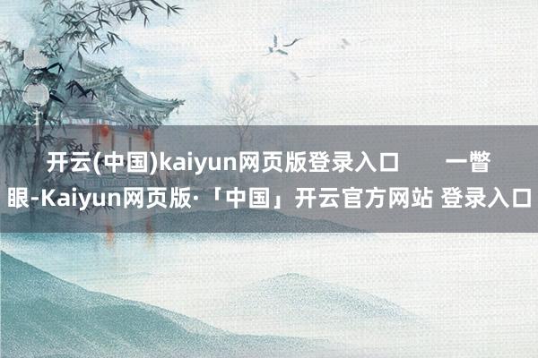 开云(中国)kaiyun网页版登录入口 一瞥眼-Kaiyun网页版·「中国」开云官方网站 登录入口