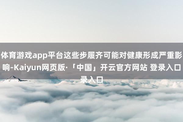 体育游戏app平台这些步履齐可能对健康形成严重影响-Kaiyun网页版·「中国」开云官方网站 登录入口