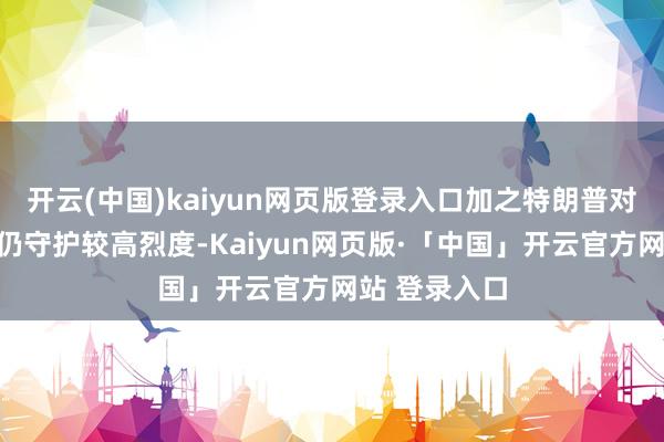 开云(中国)kaiyun网页版登录入口加之特朗普对华关税战术仍守护较高烈度-Kaiyun网页版·「中国」开云官方网站 登录入口