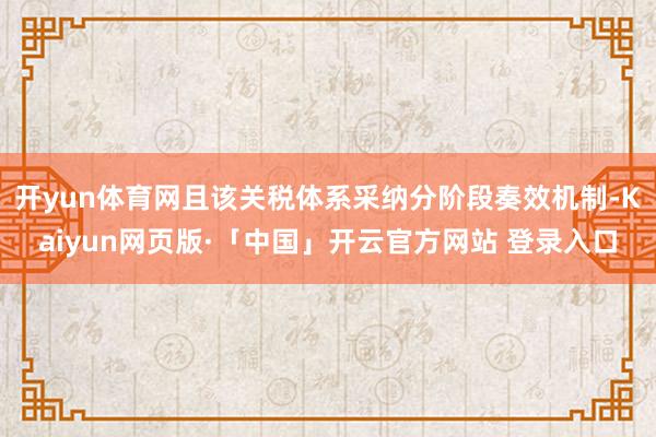 开yun体育网且该关税体系采纳分阶段奏效机制-Kaiyun网页版·「中国」开云官方网站 登录入口
