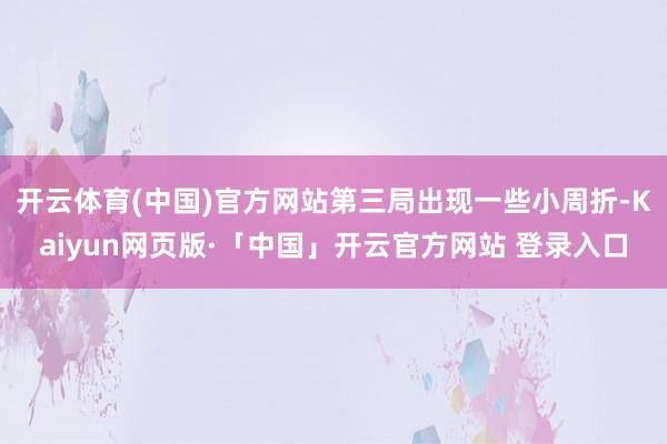 开云体育(中国)官方网站第三局出现一些小周折-Kaiyun网页版·「中国」开云官方网站 登录入口