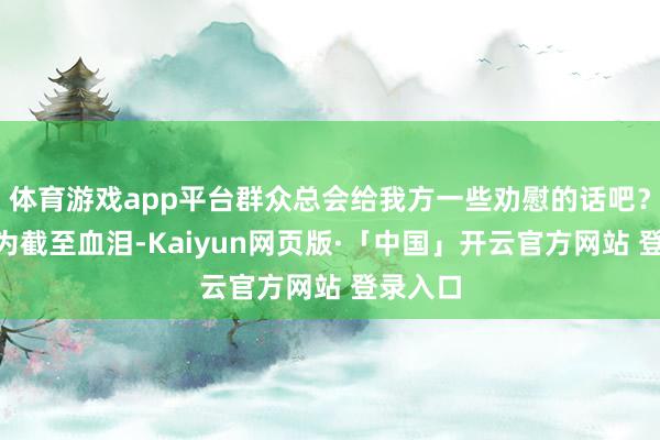 体育游戏app平台群众总会给我方一些劝慰的话吧?“不要为截至血泪-Kaiyun网页版·「中国」开云官方网站 登录入口