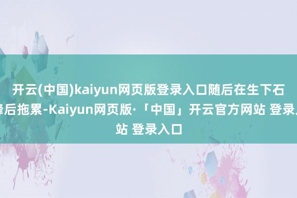 开云(中国)kaiyun网页版登录入口随后在生下石强峰后拖累-Kaiyun网页版·「中国」开云官方网站 登录入口