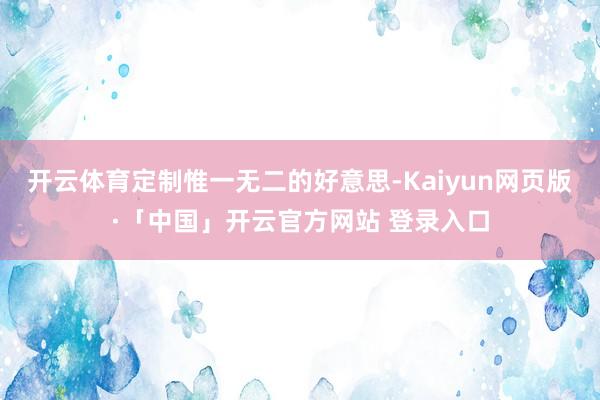 开云体育定制惟一无二的好意思-Kaiyun网页版·「中国」开云官方网站 登录入口