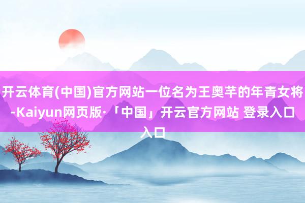 开云体育(中国)官方网站一位名为王奥芊的年青女将-Kaiyun网页版·「中国」开云官方网站 登录入口