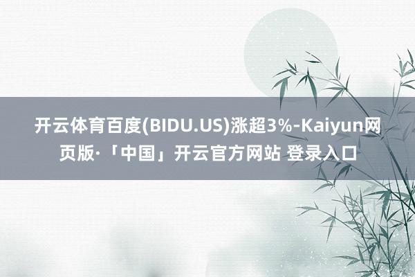 开云体育百度(BIDU.US)涨超3%-Kaiyun网页版·「中国」开云官方网站 登录入口