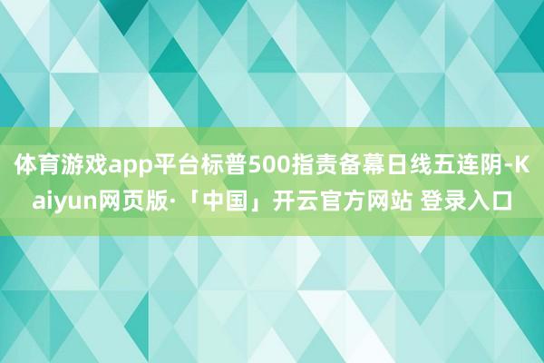 体育游戏app平台标普500指责备幕日线五连阴-Kaiyun网页版·「中国」开云官方网站 登录入口
