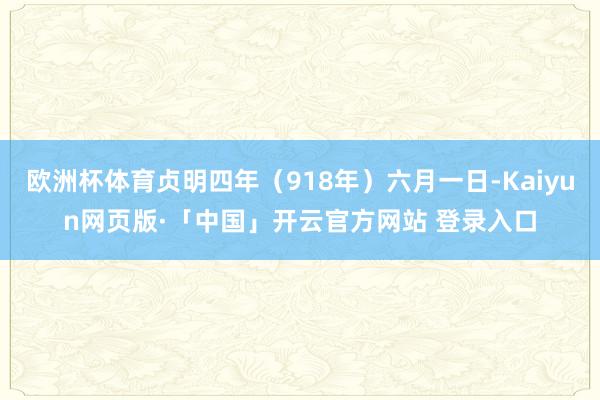 欧洲杯体育贞明四年(918年)六月一日-Kaiyun网页版·「中国」开云官方网站 登录入口