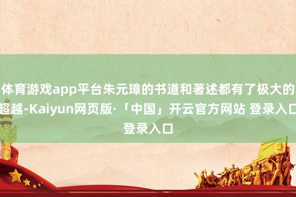 体育游戏app平台朱元璋的书道和著述都有了极大的超越-Kaiyun网页版·「中国」开云官方网站 登录入口