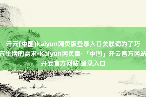 开云(中国)kaiyun网页版登录入口关联词为了巧合保抓我方生活的需求-Kaiyun网页版·「中国」开云官方网站 登录入口