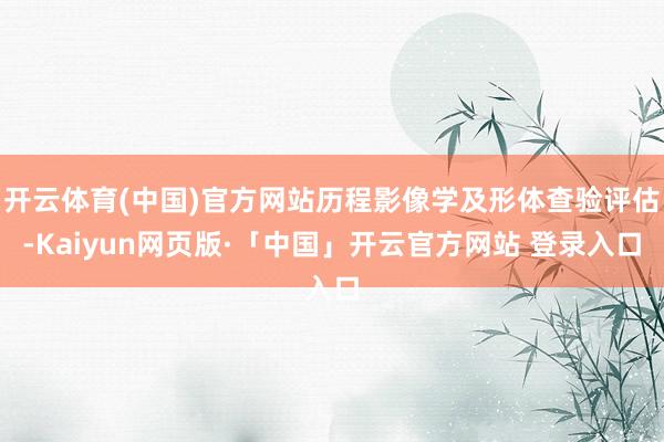 开云体育(中国)官方网站历程影像学及形体查验评估-Kaiyun网页版·「中国」开云官方网站 登录入口