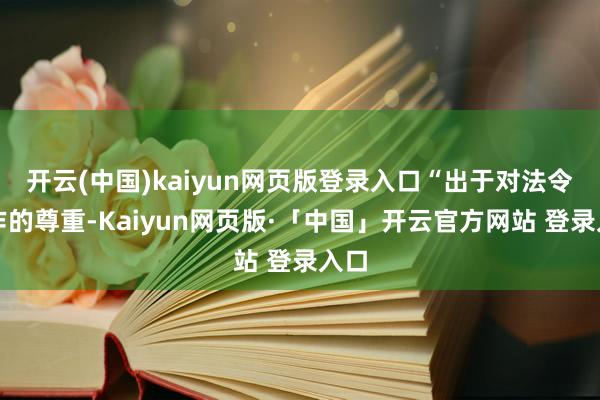 开云(中国)kaiyun网页版登录入口“出于对法令当作的尊重-Kaiyun网页版·「中国」开云官方网站 登录入口
